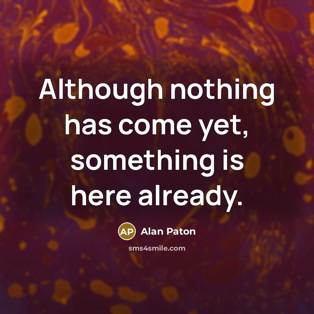 “Although nothing has come yet, something is here already.” quote by Alan Paton