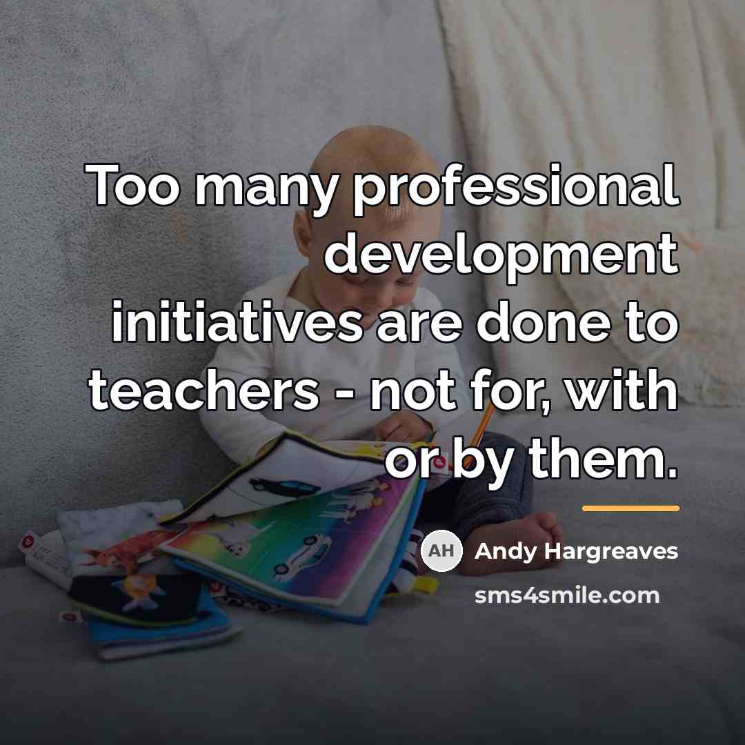 “Too many professional development initiatives are done to teachers -…” quote by Andy Hargreaves