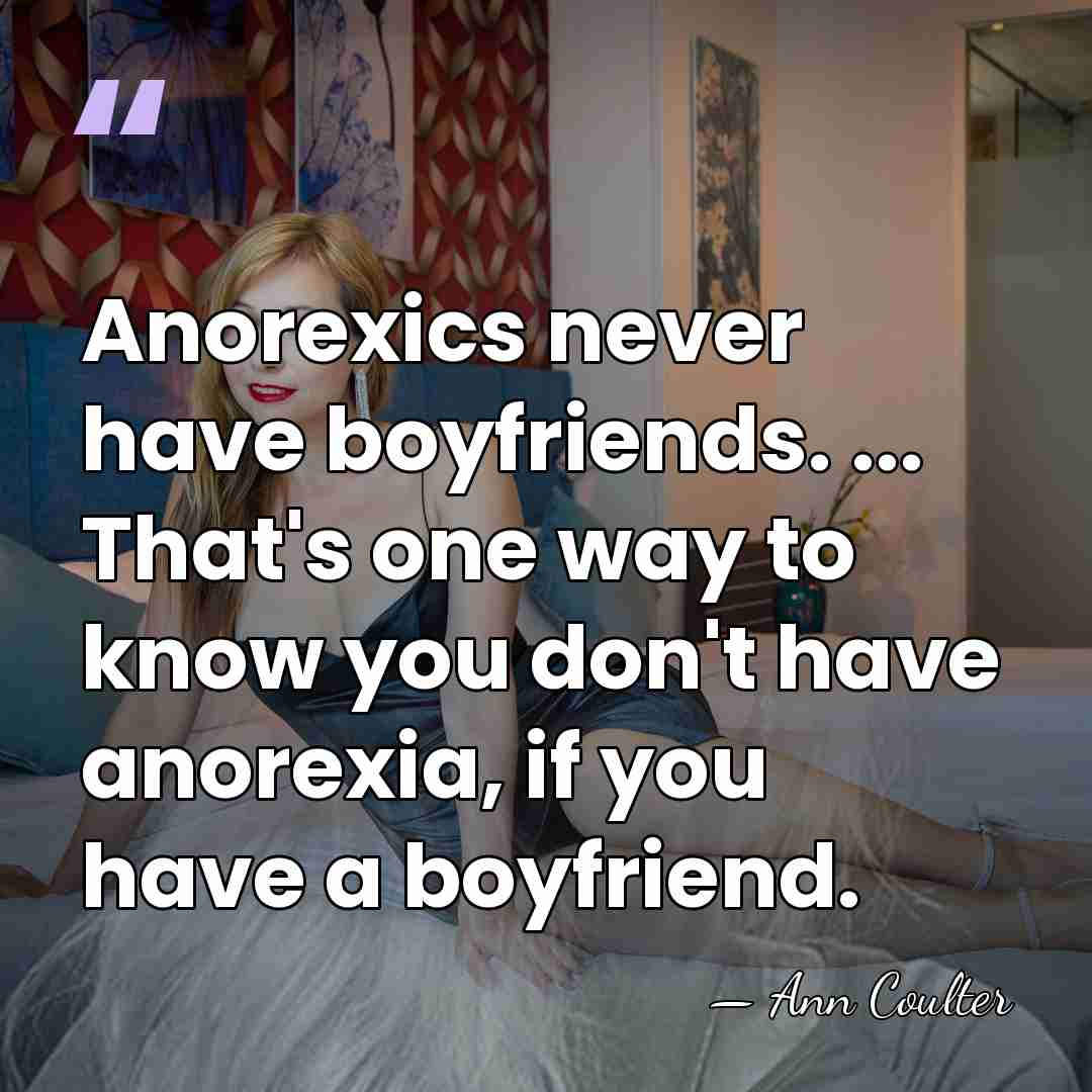 Anorexics never have boyfriends. ... That's one way to know you don't&hellip; - Ann Coulter