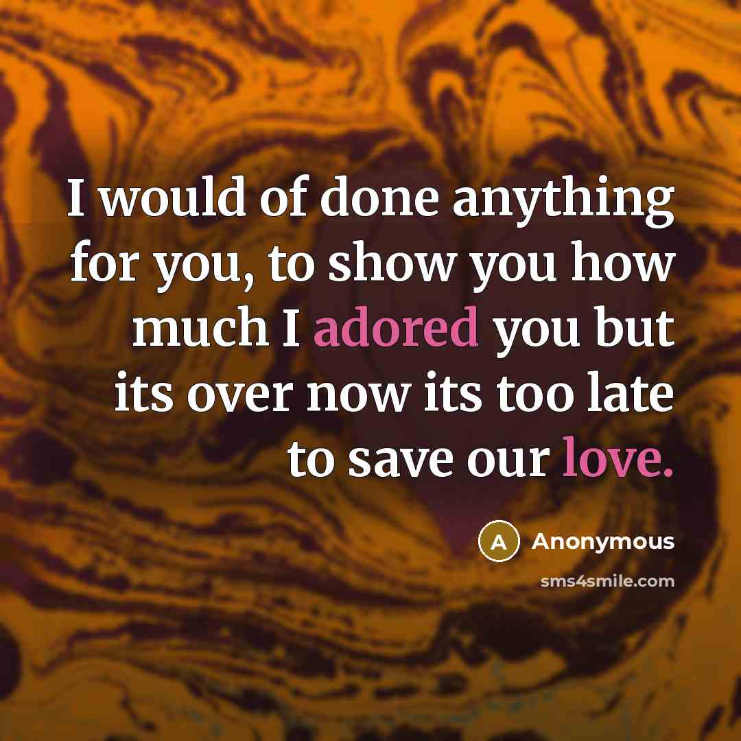 “I would of done anything for you, to show you how much I adored you but its over now its too late to save our love.” quote by Anonymous