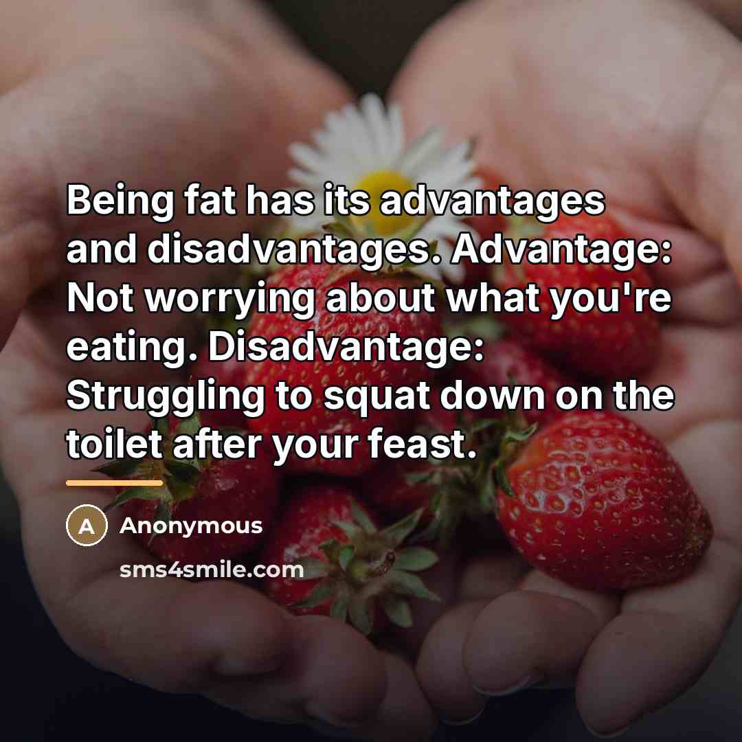 “Being fat has its advantages and disadvantages. Advantage: Not worrying…” quote by Anonymous