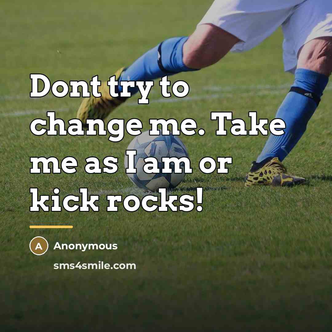 “Dont try to change me. Take me as I am…” quote by Anonymous