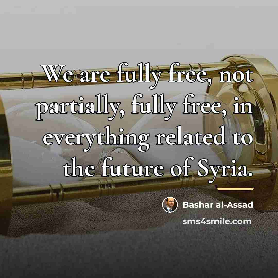 “We are fully free, not partially, fully free, in everything…” quote by Bashar al-Assad