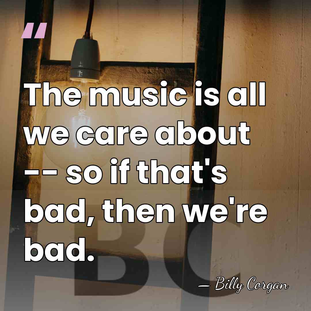 The music is all we care about -- so if that's bad,&hellip; - Billy Corgan