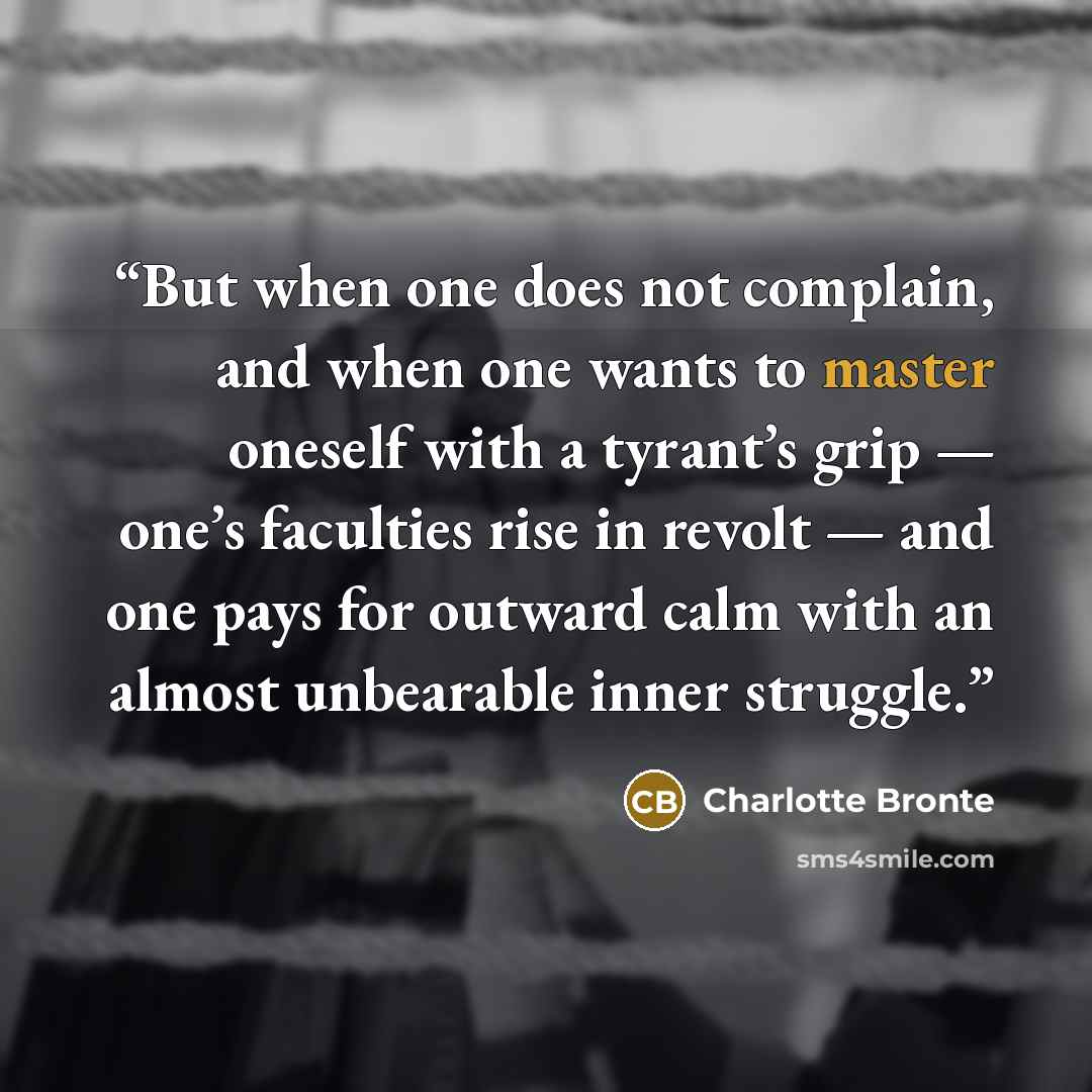 “But when one does not complain, and when one wants to master oneself with a tyrant’s grip — one’s faculties rise in revolt — and one pays for outward calm with an almost unbearable inner struggle.” quote by Charlotte Brontë
