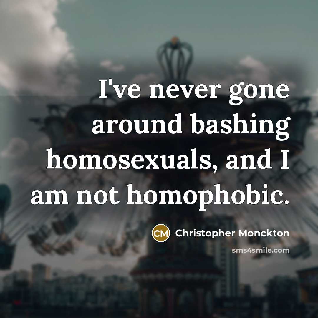 “I've never gone around bashing homosexuals, and I am not…” quote by Christopher Monckton