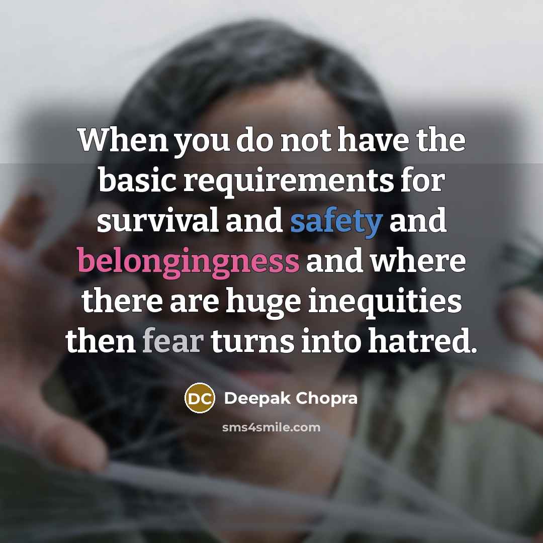 “When you do not have the basic requirements for survival and safety and belongingness and where there are huge inequities then fear turns into hatred.” quote by Deepak Chopra