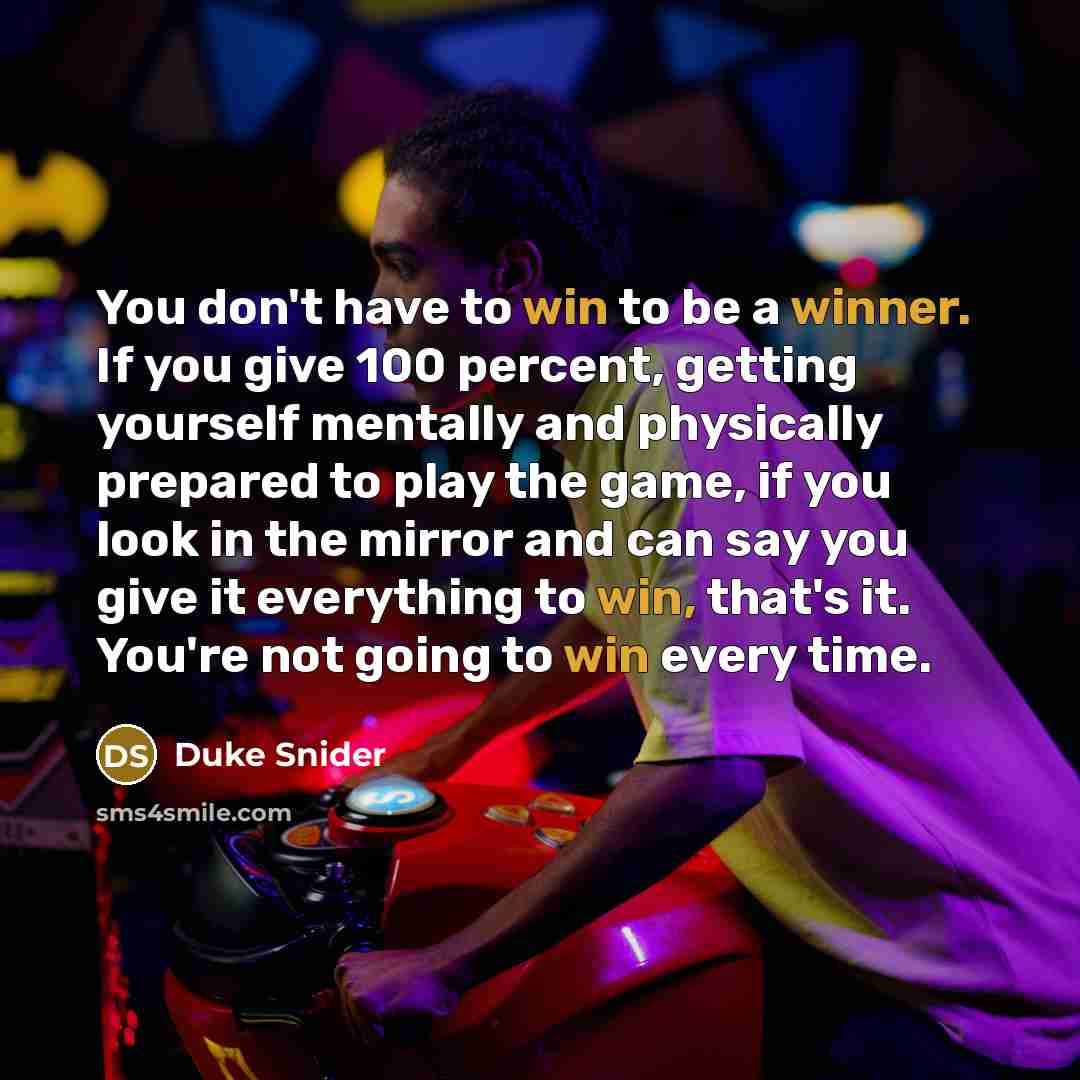 “You don't have to win to be a winner. If you give 100 percent, getting yourself mentally and physically prepared to play the game, if you look in the mirror and can say you give it everything to win, that's it. You're not going to win every time.” quote by Duke Snider