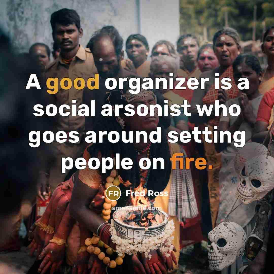 “A good organizer is a social arsonist who goes around…” quote by Fred Ross