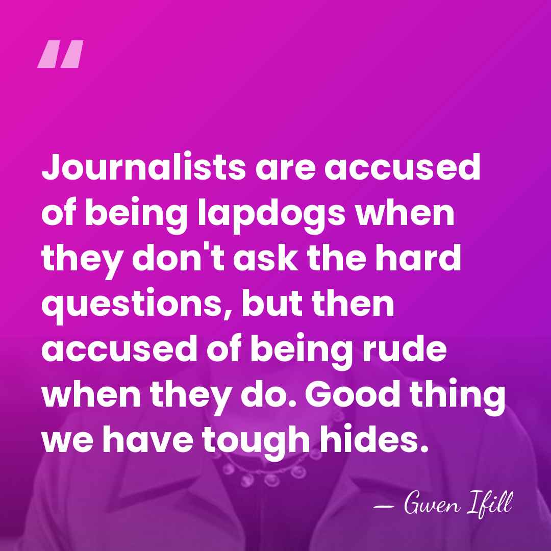 Journalists are accused of being lapdogs when they don't ask the hard&hellip; - Gwen Ifill