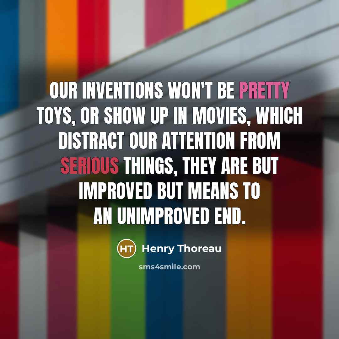“Our inventions won't be pretty toys, or show up in movies, which distract our attention from serious things, they are but improved but means to an unimproved end.” quote by Henry Thoreau