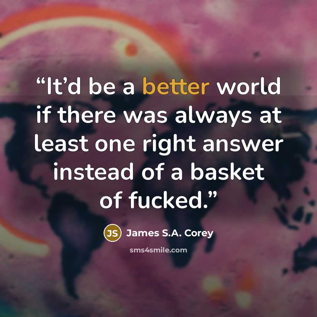 “It’d be a better world if there was always at least one right answer instead of a basket of fucked.” quote by James S.A. Corey