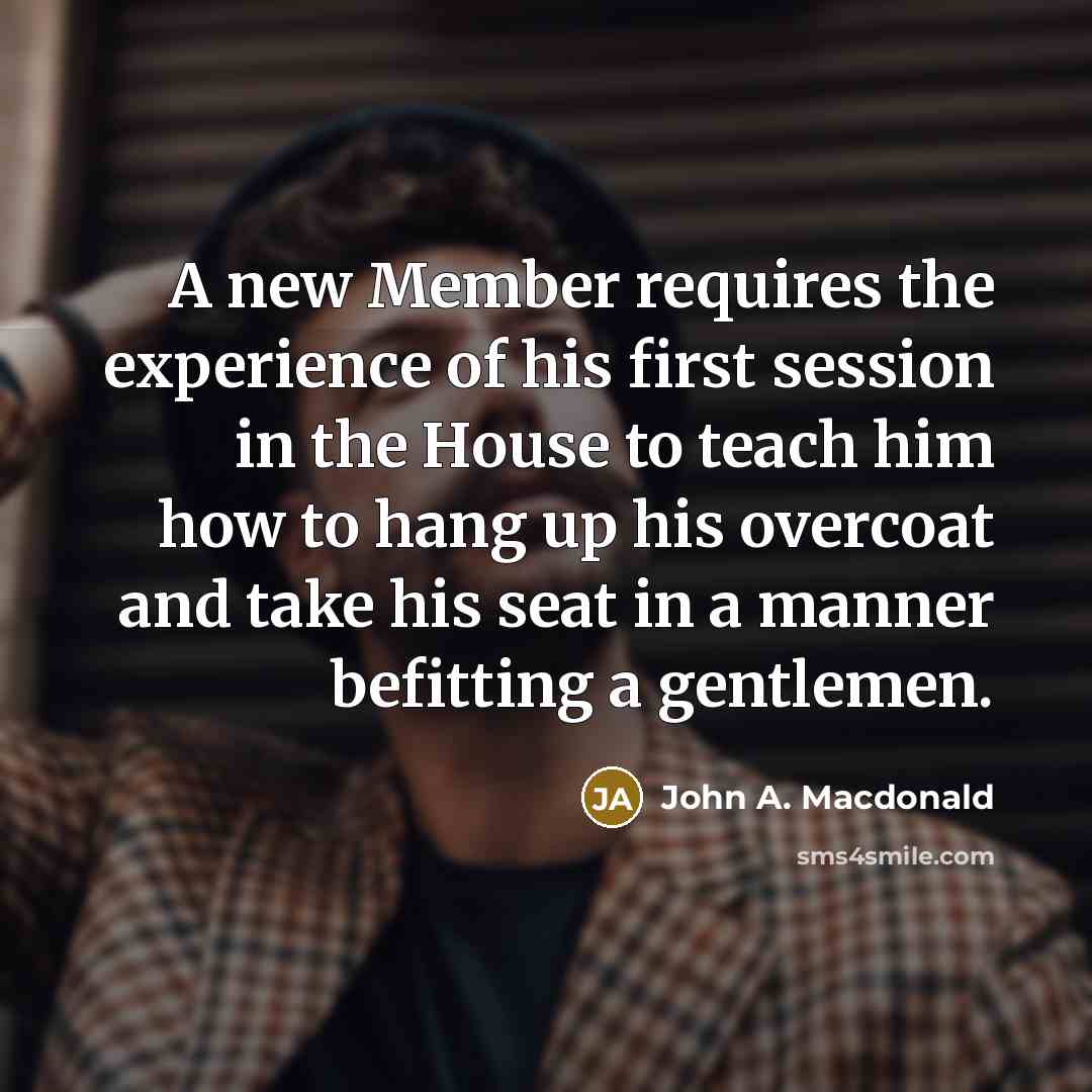 “A new Member requires the experience of his first session…” quote by John A. Macdonald