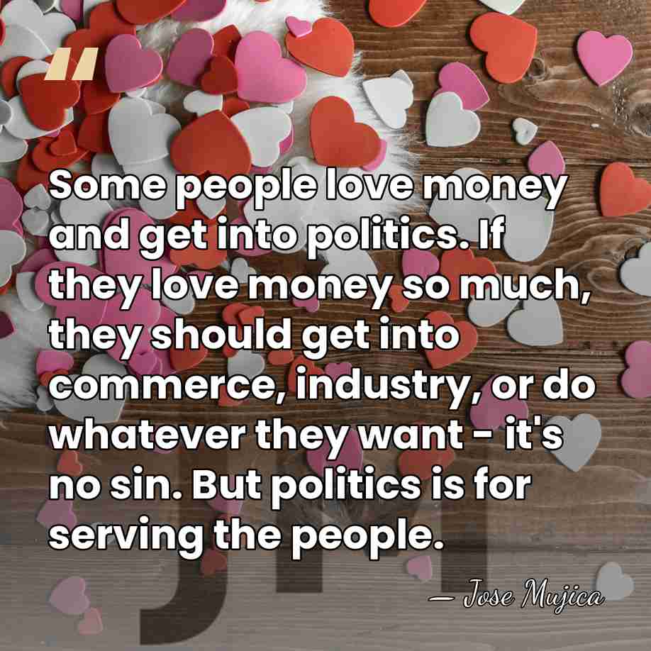 Some people love money and get into politics. If they love money&hellip; - Jose Mujica