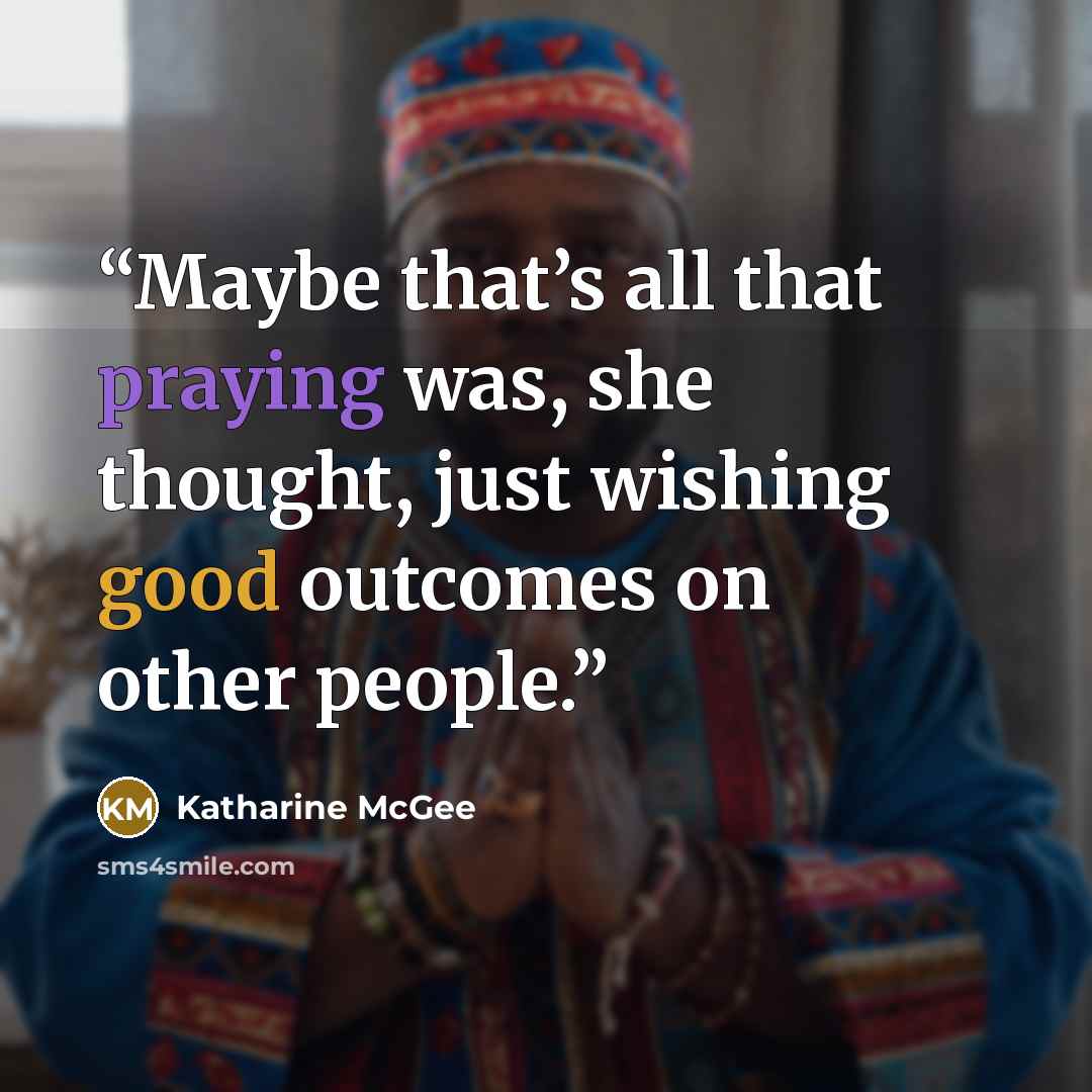 “Maybe that’s all that praying was, she thought, just wishing good outcomes on other people.” quote by Katharine McGee