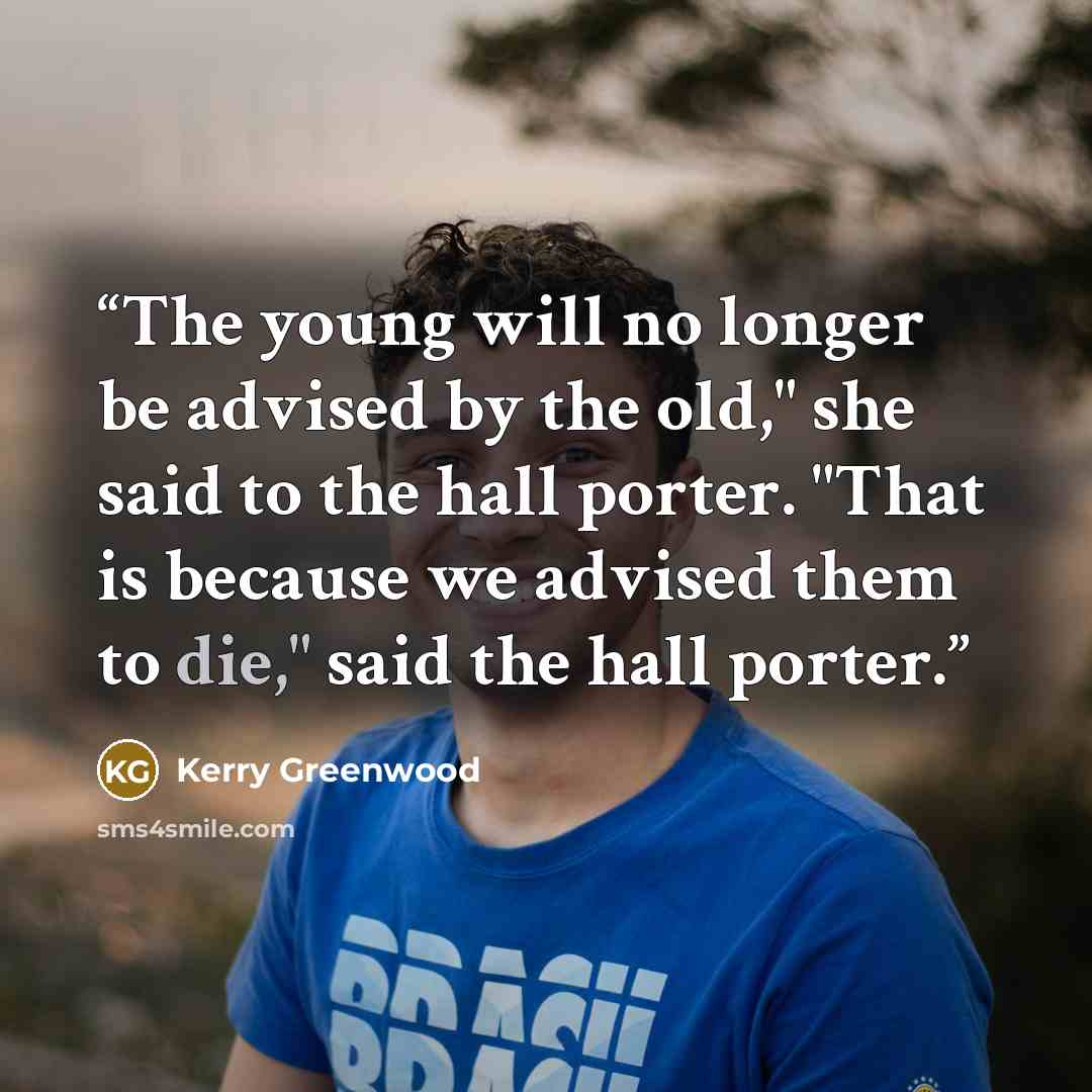 “The young will no longer be advised by the old," she said to the hall porter. "That is because we advised them to die," said the hall porter.” quote by Kerry Greenwood