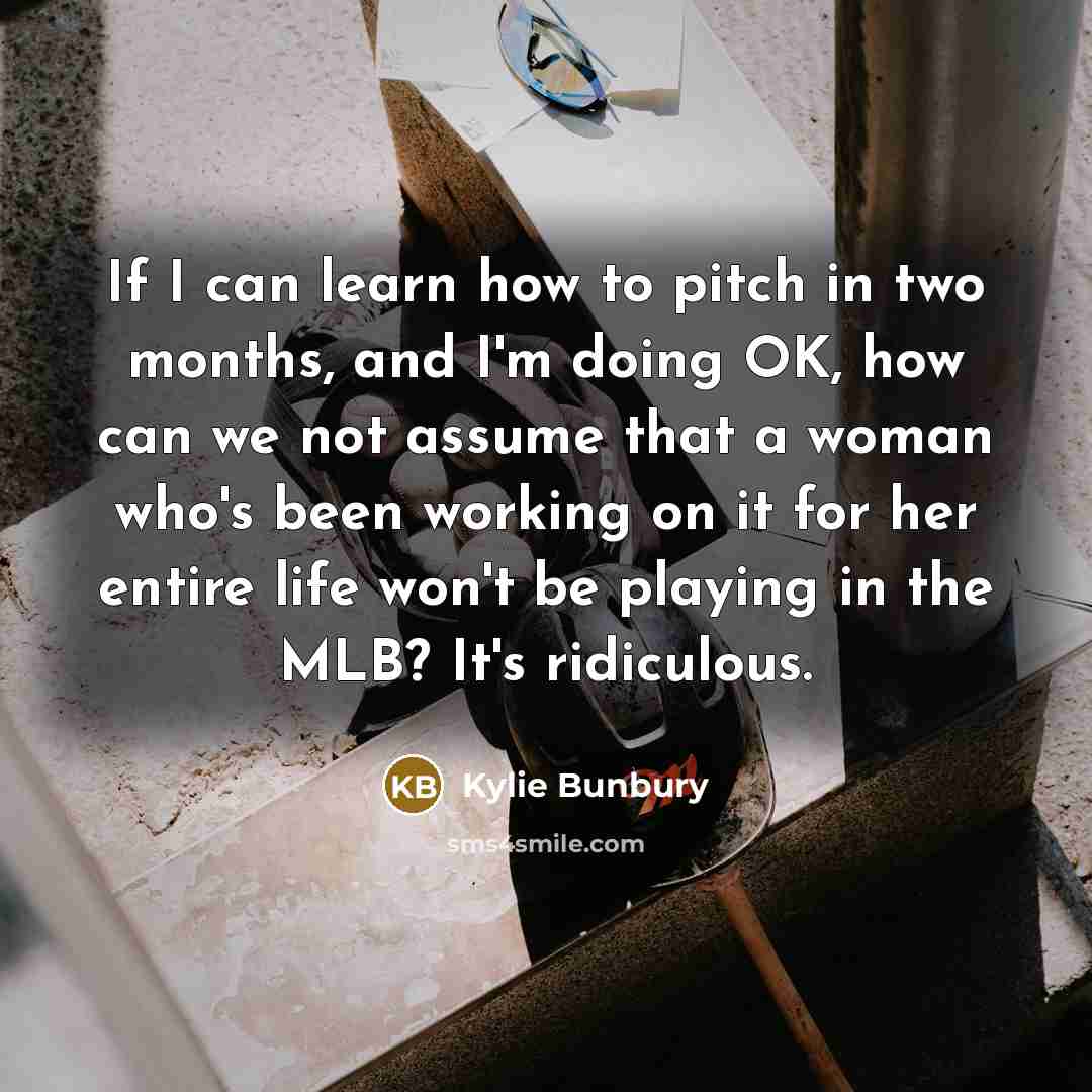 “If I can learn how to pitch in two months, and I'm doing OK, how can we not assume that a woman who's been working on it for her entire life won't be playing in the MLB? It's ridiculous.” quote by Kylie Bunbury