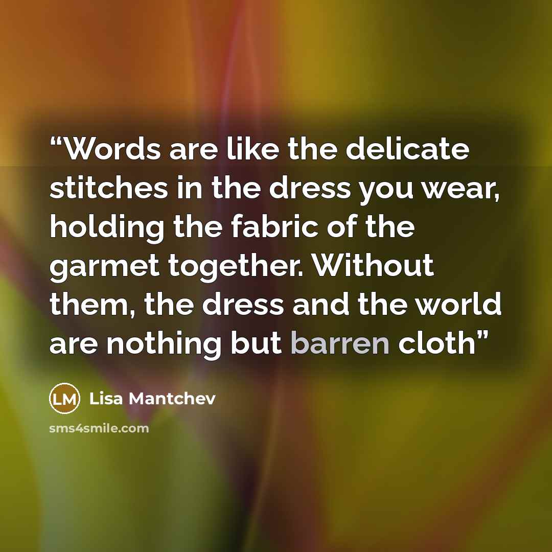 “Words are like the delicate stitches in the dress you wear, holding the fabric of the garmet together. Without them, the dress and the world are nothing but barren cloth” quote by Lisa Mantchev