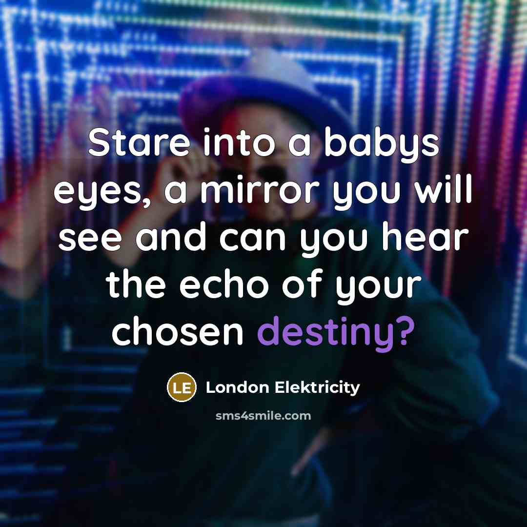 “Stare into a babys eyes, a mirror you will see…” quote by London Elektricity