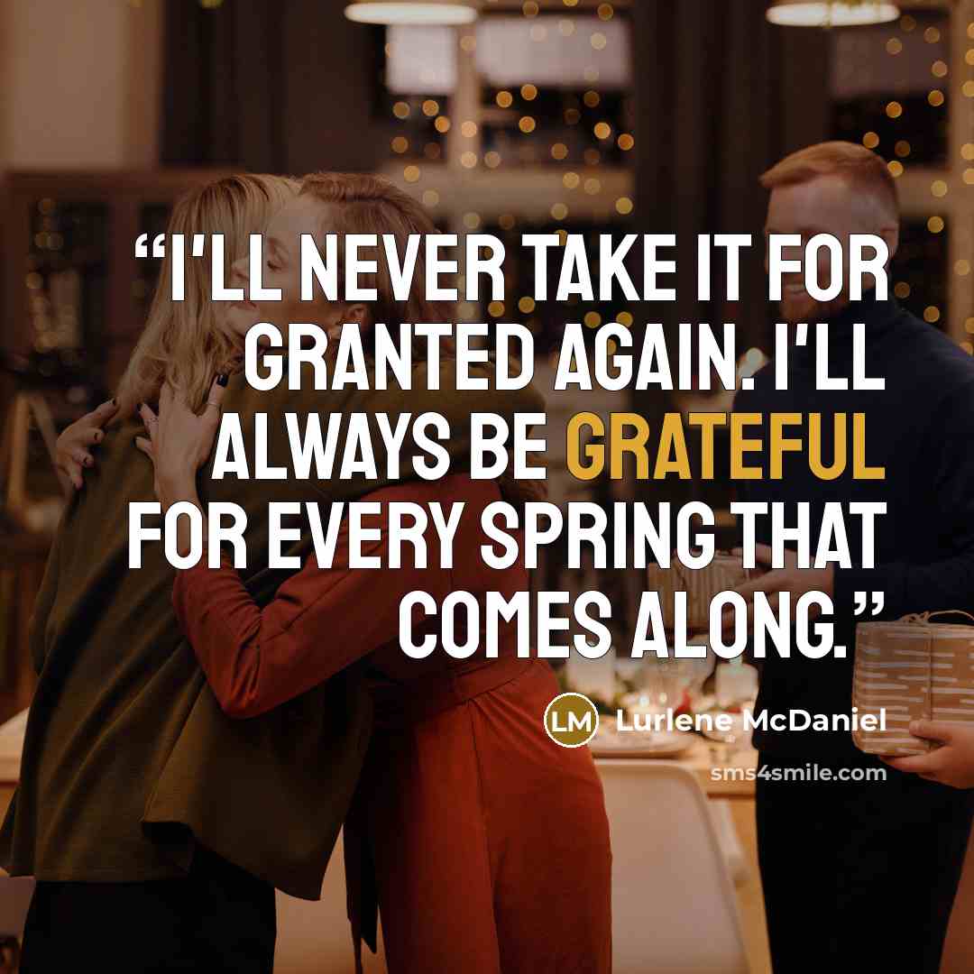 “I'll never take it for granted again. I'll always be grateful for every spring that comes along.” quote by Lurlene McDaniel