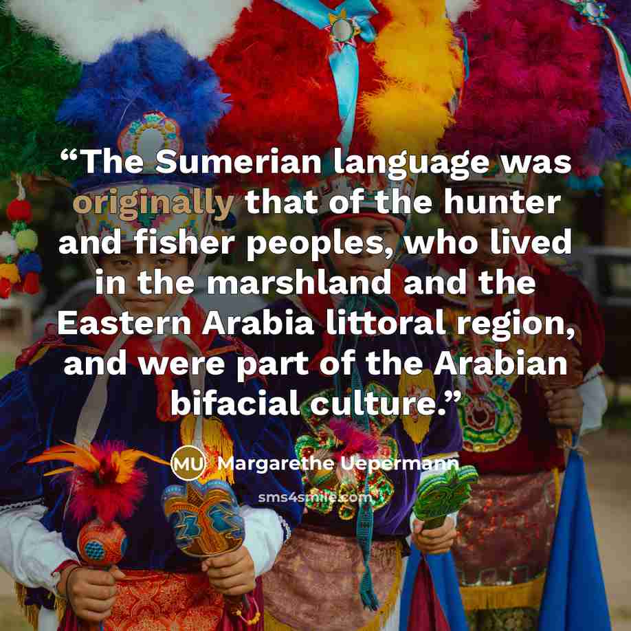 “The Sumerian language was originally that of the hunter and fisher peoples, who lived in the marshland and the Eastern Arabia littoral region, and were part of the Arabian bifacial culture.” quote by Margarethe Uepermann