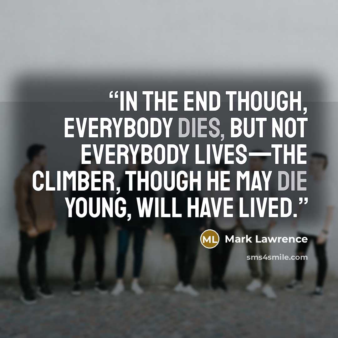 “In the end though, everybody dies, but not everybody lives—the climber, though he may die young, will have lived.” quote by Mark Lawrence