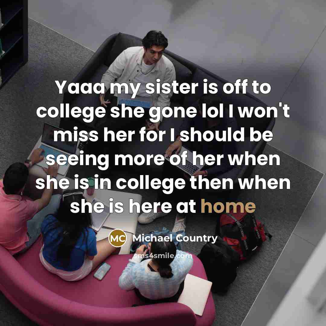 “Yaaa my sister is off to college she gone lol I won't miss her for I should be seeing more of her when she is in college then when she is here at home” quote by Michael Country