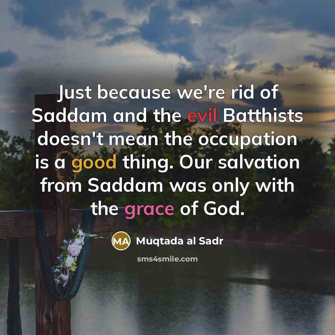 “Just because we're rid of Saddam and the evil Batthists…” quote by Muqtada al Sadr