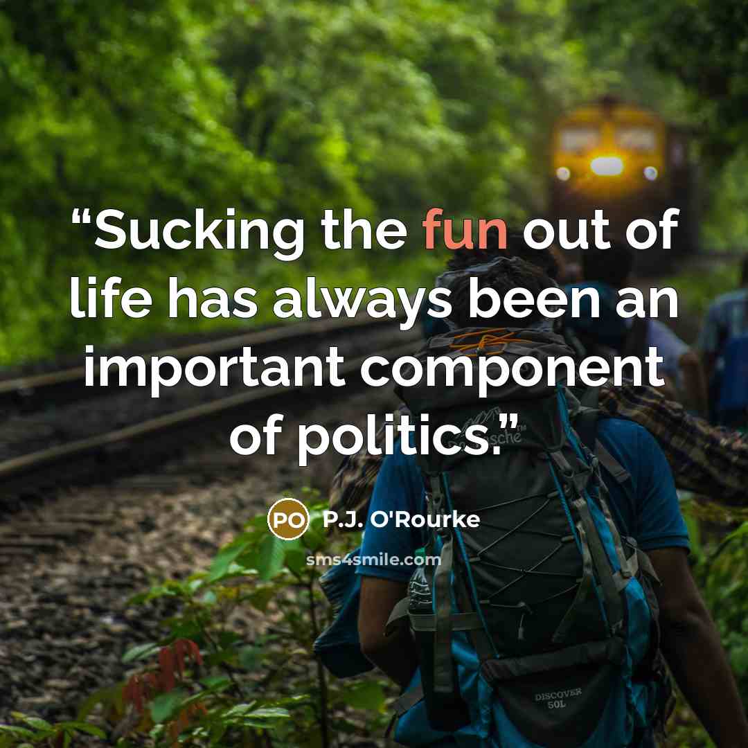 “Sucking the fun out of life has always been an important component of politics.” quote by P.J. O'Rourke