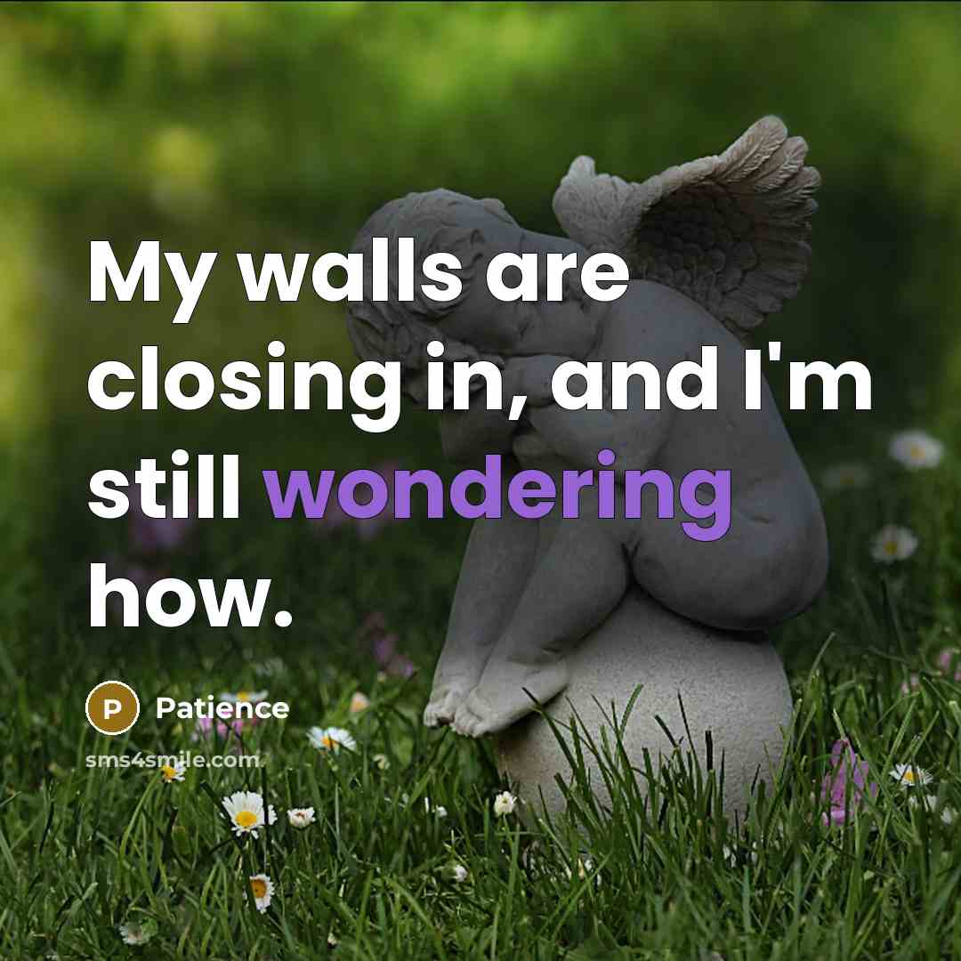 “My walls are closing in, and I'm still wondering how.” quote by Patience