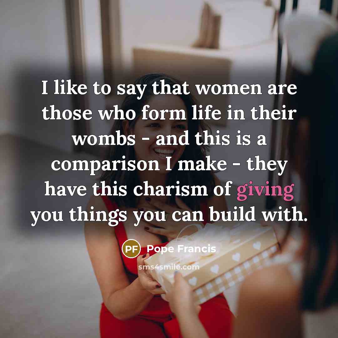 “I like to say that women are those who form…” quote by Pope Francis