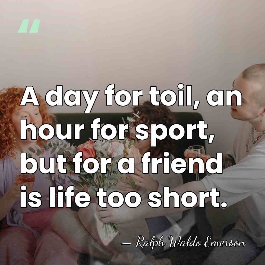 A day for toil, an hour for sport, but for a friend&hellip; - Ralph Waldo Emerson