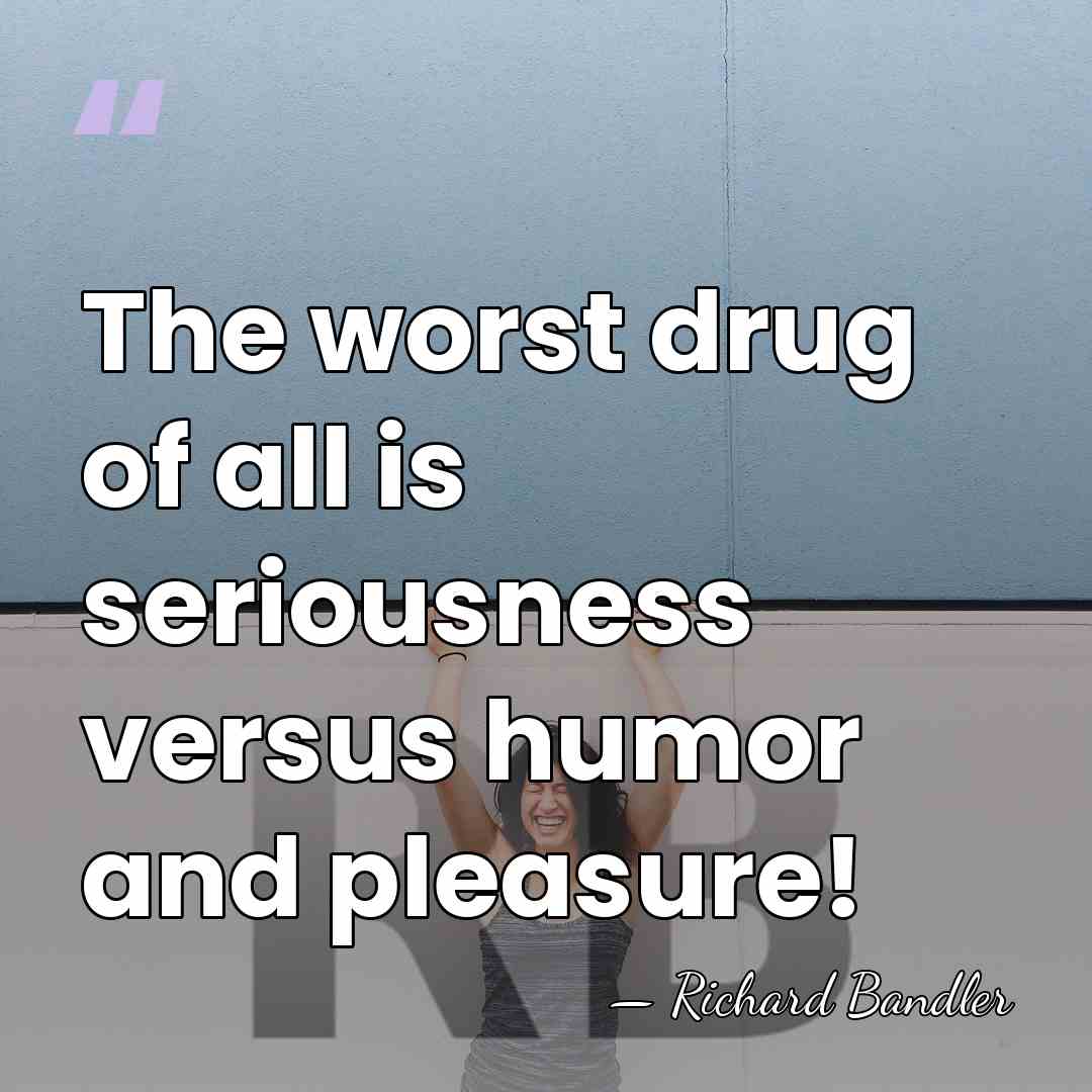 The worst drug of all is seriousness versus humor and pleasure! - Richard Bandler