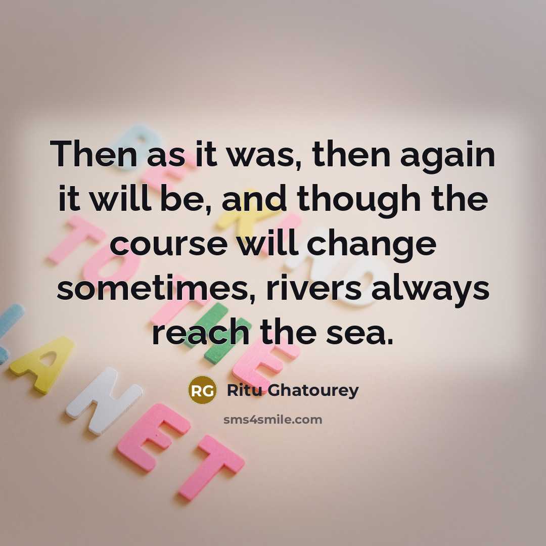“Then as it was, then again it will be, and though the course will change sometimes, rivers always reach the sea.” quote by Ritu Ghatourey