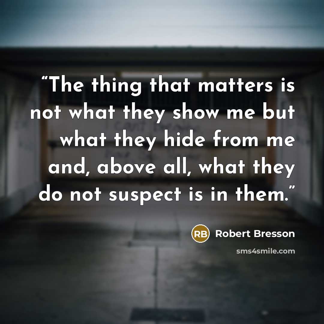 “The thing that matters is not what they show me but what they hide from me and, above all, what they do not suspect is in them.” quote by Robert Bresson