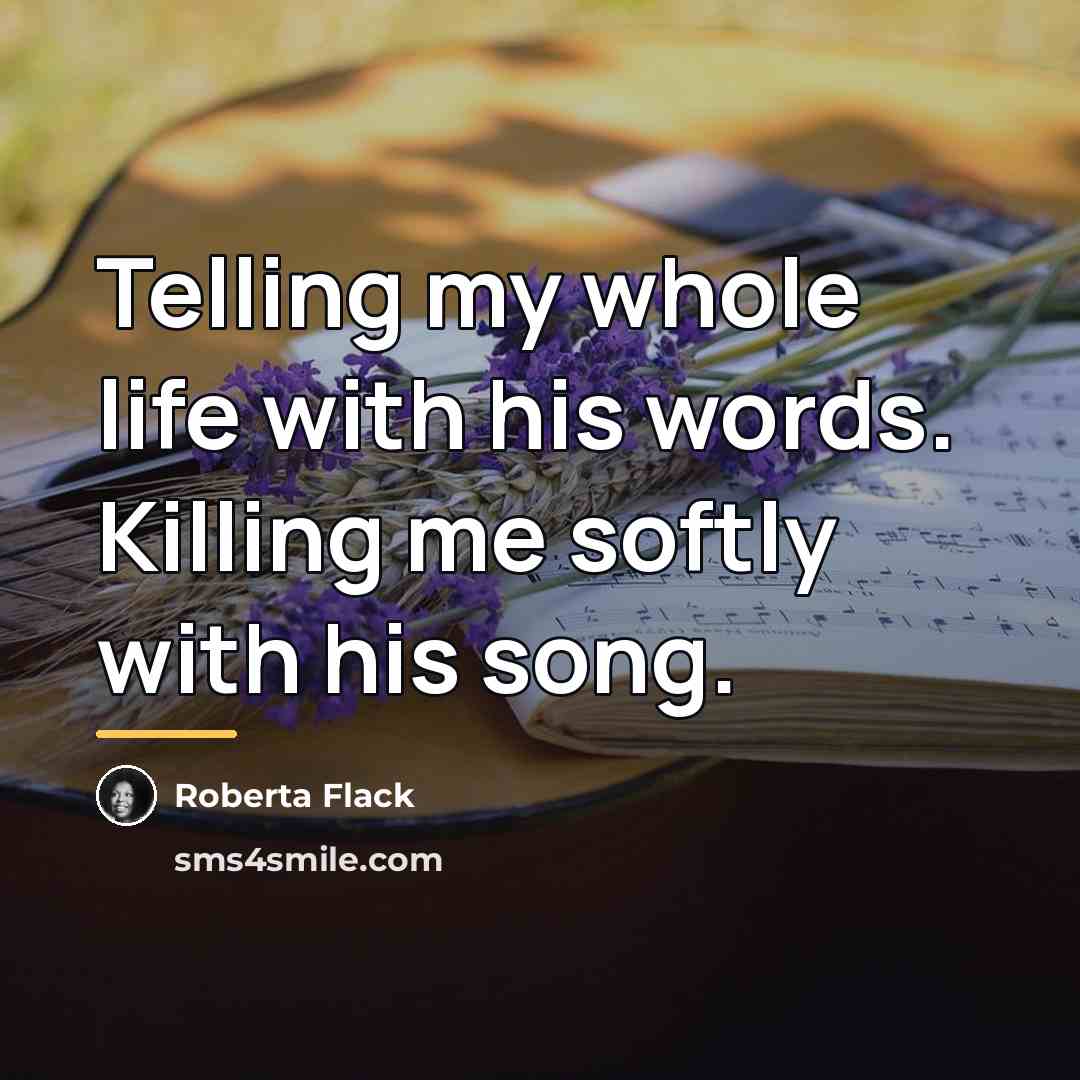 “Telling my whole life with his words. Killing me softly…” quote by Roberta Flack