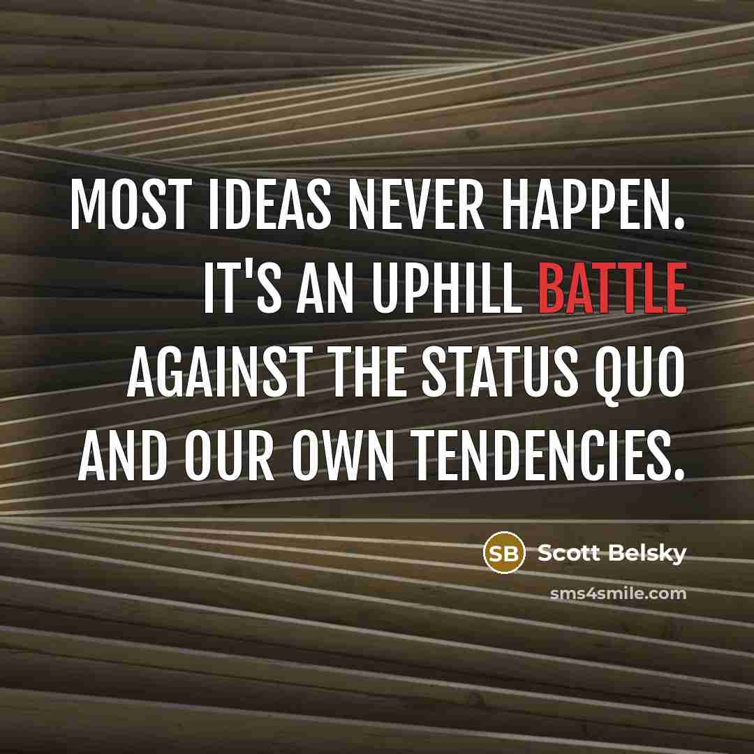 “Most ideas never happen. It's an uphill battle against the…” quote by Scott Belsky