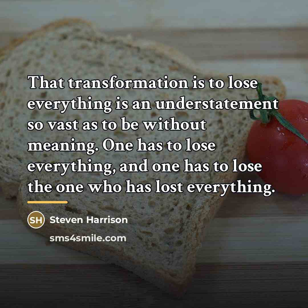“That transformation is to lose everything is an understatement so…” quote by Steven Harrison