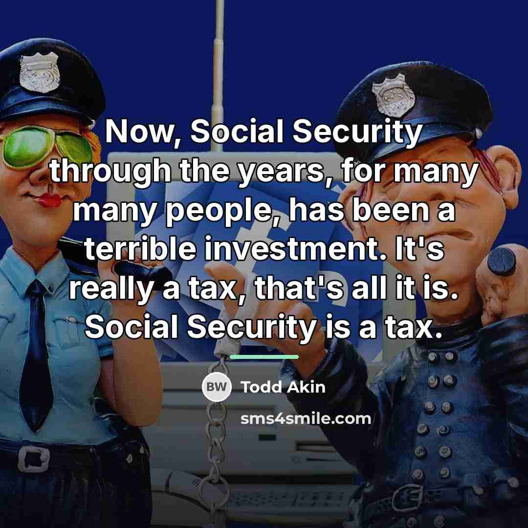 “Now, Social Security through the years, for many many people,…” quote by Todd Akin