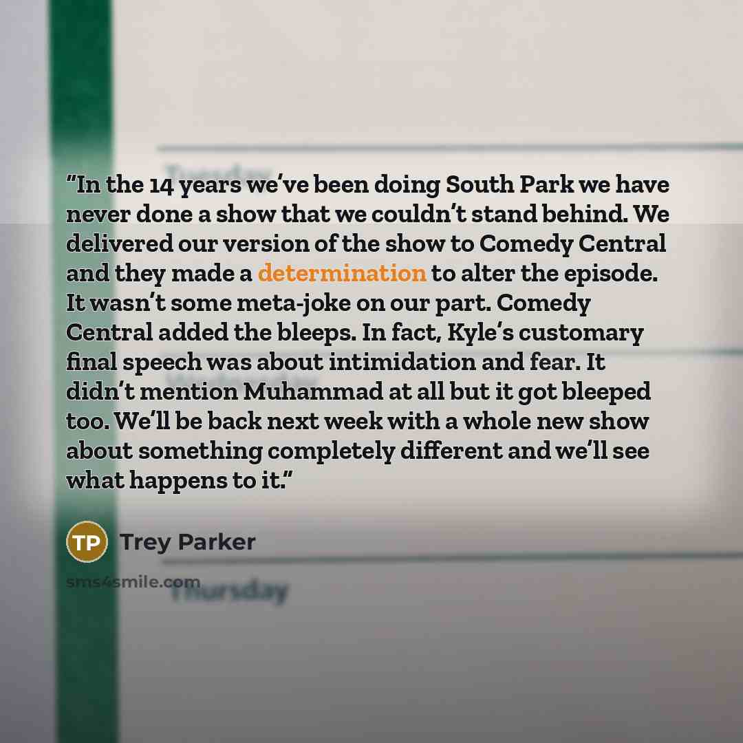“In the 14 years we’ve been doing South Park we have never done a show that we couldn’t stand behind. We delivered our version of the show to Comedy Central and they made a determination to alter the episode. It wasn’t some meta-joke on our part. Comedy Central added the bleeps. In fact, Kyle’s…” quote by Trey Parker