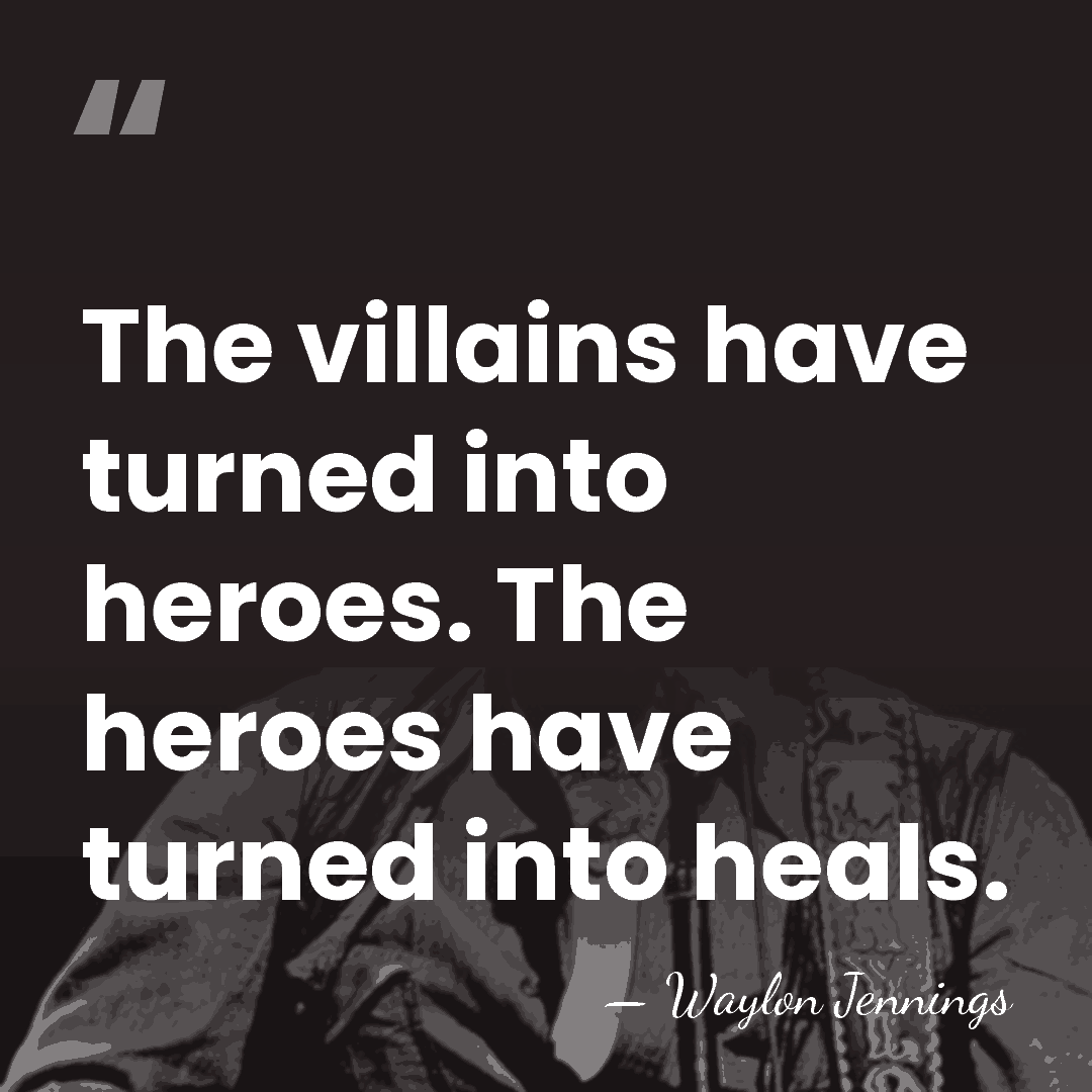 The villains have turned into heroes. The heroes have turned into heals. - Waylon Jennings