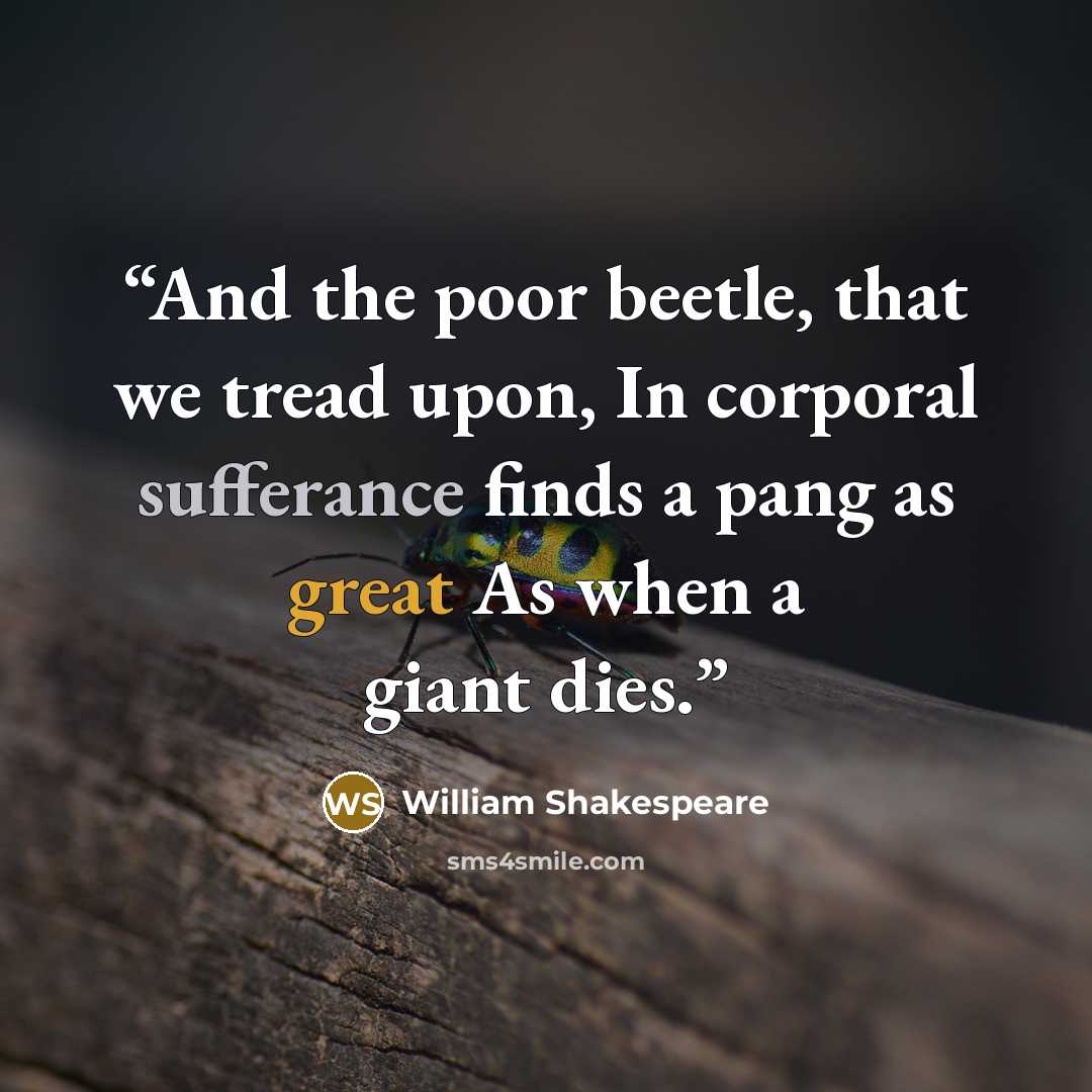 “And the poor beetle, that we tread upon, In corporal sufferance finds a pang as great As when a giant dies.” quote by William Shakespeare