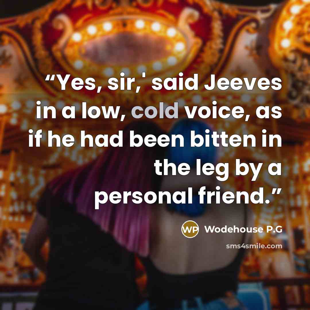 “Yes, sir,' said Jeeves in a low, cold voice, as if he had been bitten in the leg by a personal friend.” quote by Wodehouse P.G