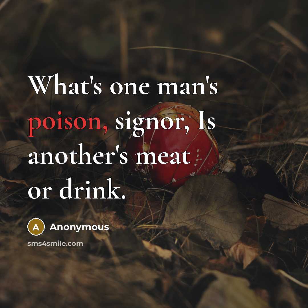 “What's one man's poison, signor, Is another's meat or drink.…” quote by Anonymous