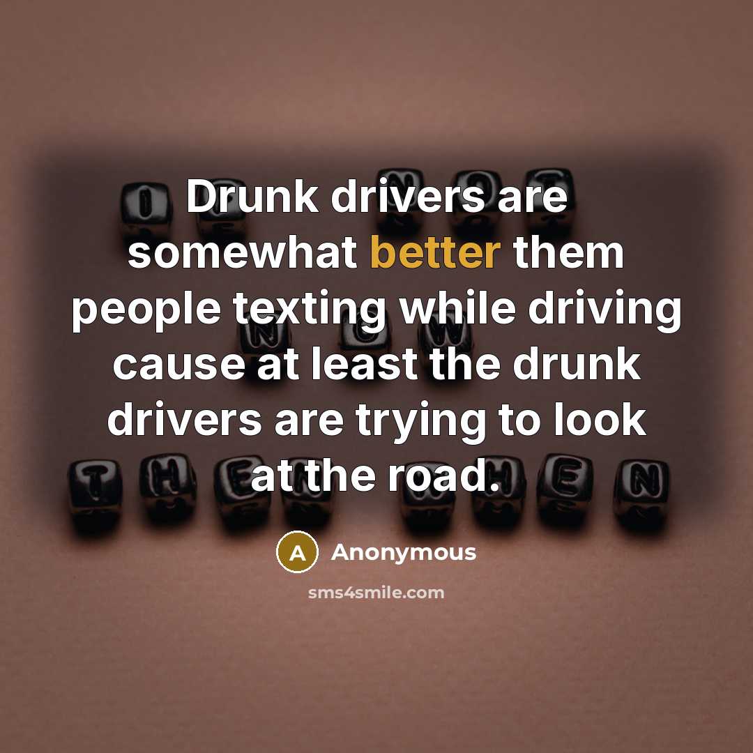 “Drunk drivers are somewhat better them people texting while driving cause at least the drunk drivers are trying to look at the road.” quote by Anonymous