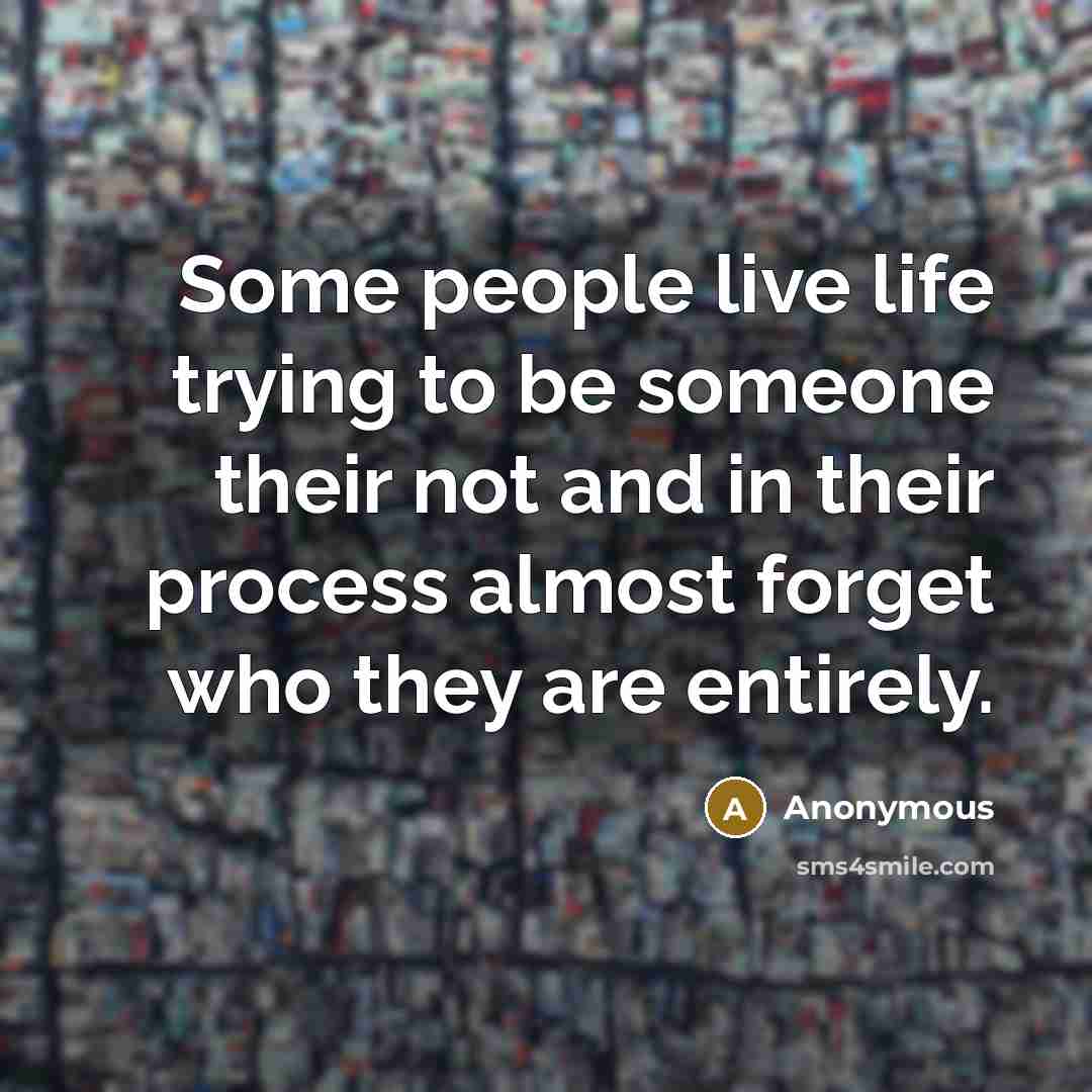 “Some people live life trying to be someone their not and in their process almost forget who they are entirely.” quote by Anonymous