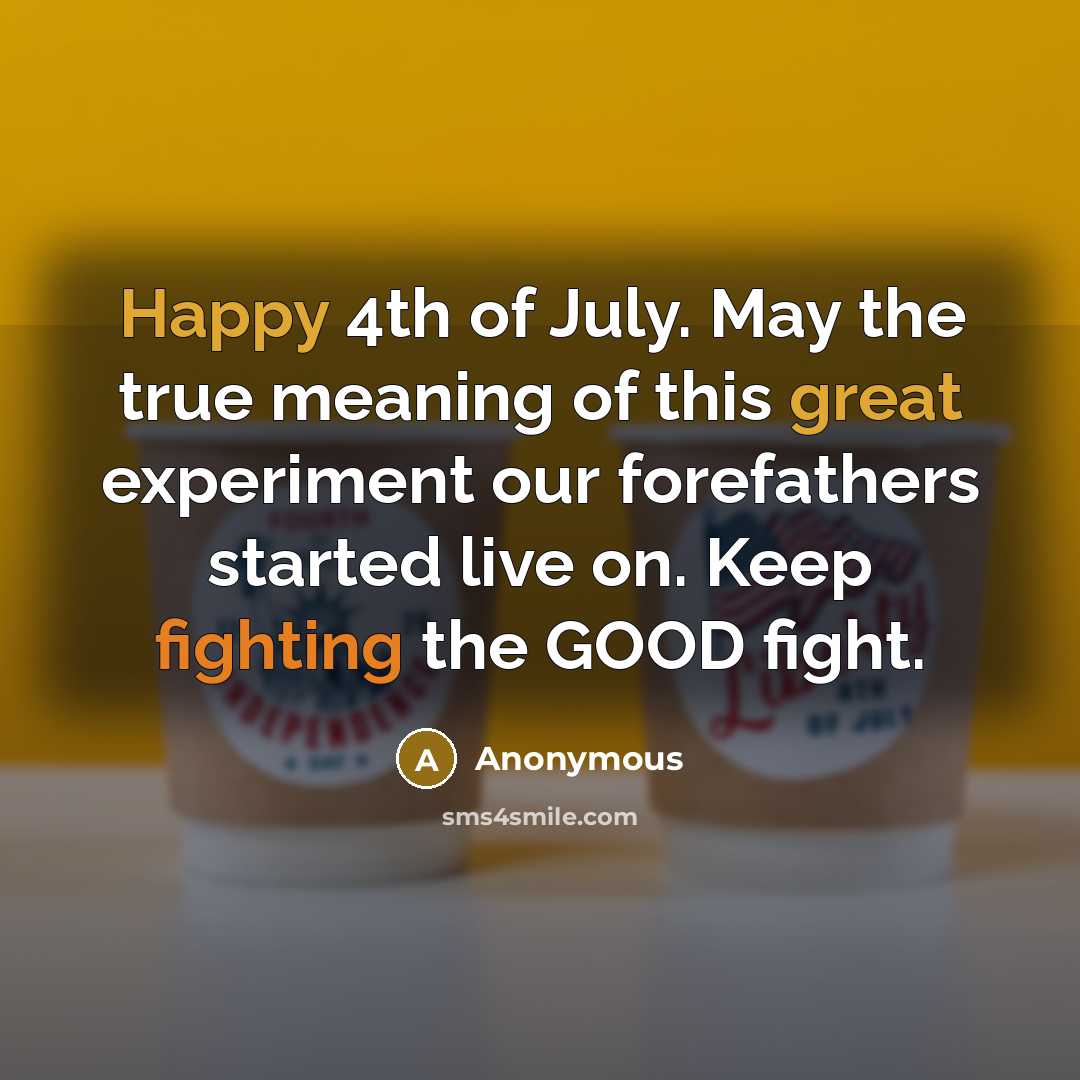“Happy 4th of July. May the true meaning of this great experiment our forefathers started live on. Keep fighting the GOOD fight.” quote by Anonymous