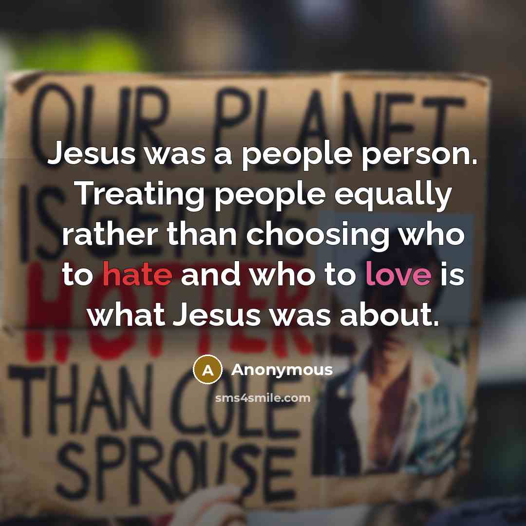 “Jesus was a people person. Treating people equally rather than choosing who to hate and who to love is what Jesus was about.” quote by Anonymous