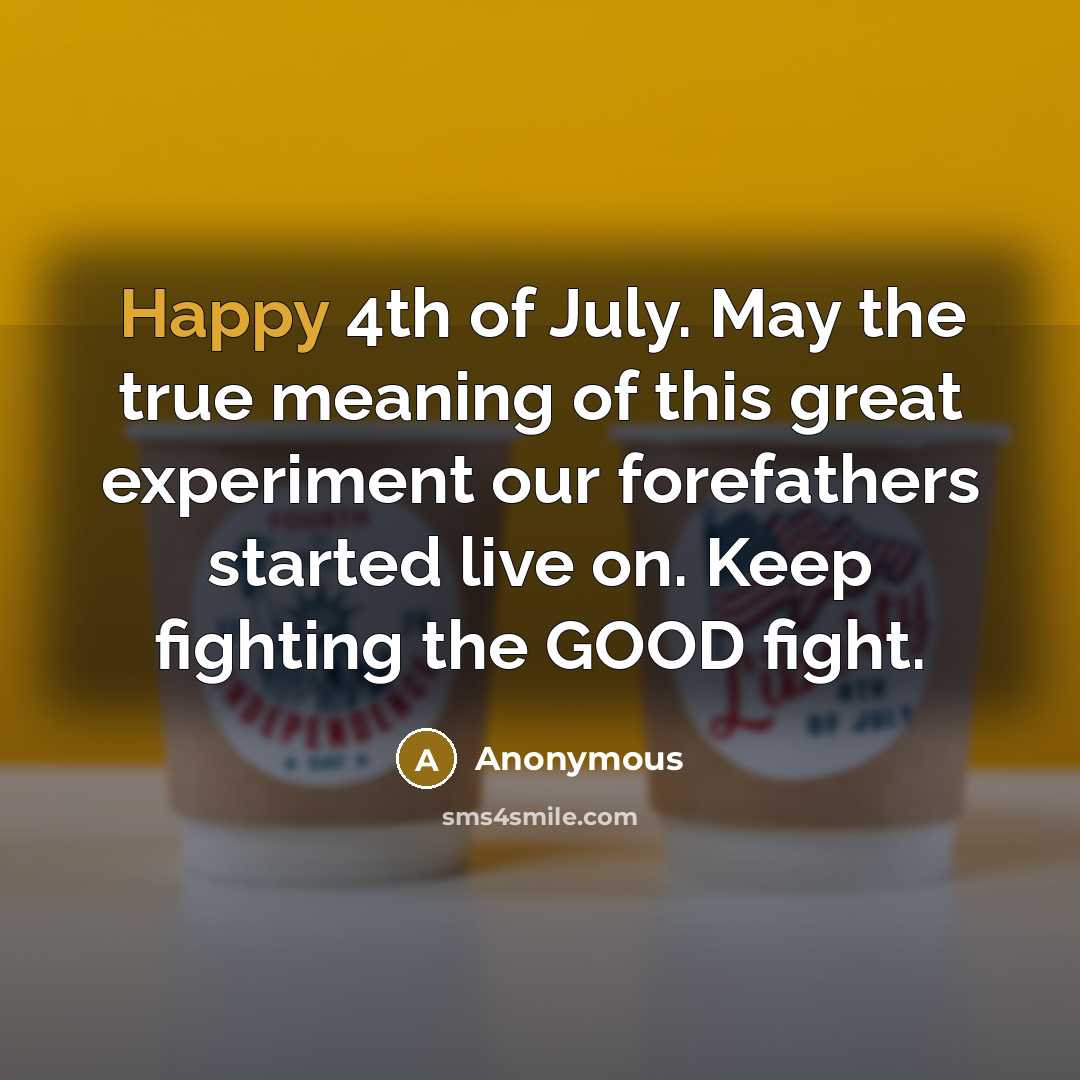 “Happy 4th of July. May the true meaning of this great experiment our forefathers started live on. Keep fighting the GOOD fight.” quote by Anonymous