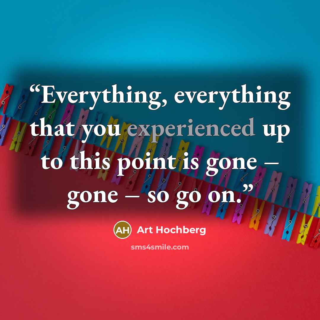 “Everything, everything that you experienced up to this point is gone – gone – so go on.” quote by Art Hochberg